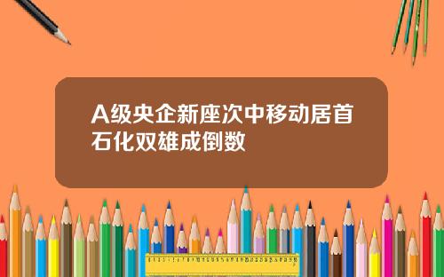 A级央企新座次中移动居首石化双雄成倒数