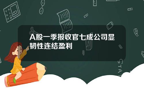 A股一季报收官七成公司显韧性连结盈利