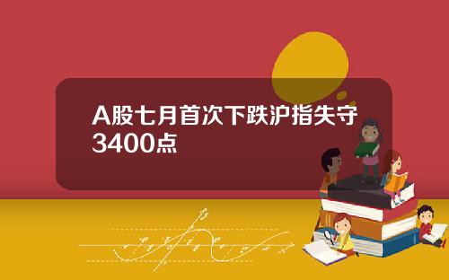 A股七月首次下跌沪指失守3400点