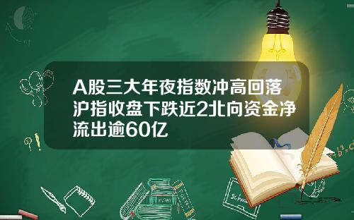 A股三大年夜指数冲高回落沪指收盘下跌近2北向资金净流出逾60亿