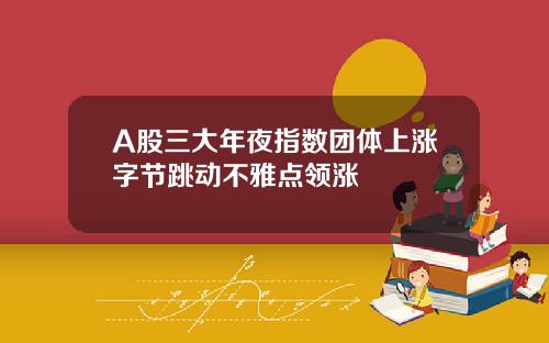 A股三大年夜指数团体上涨字节跳动不雅点领涨