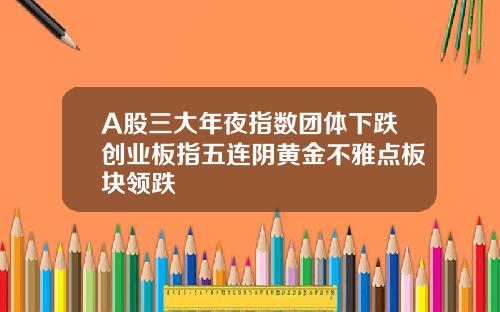 A股三大年夜指数团体下跌创业板指五连阴黄金不雅点板块领跌