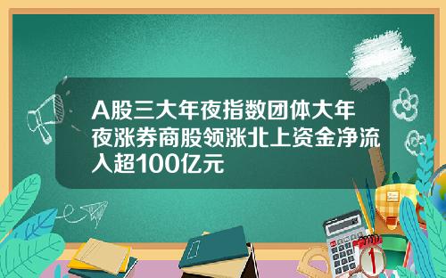 A股三大年夜指数团体大年夜涨券商股领涨北上资金净流入超100亿元
