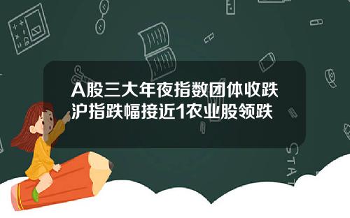 A股三大年夜指数团体收跌沪指跌幅接近1农业股领跌
