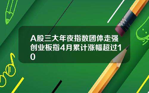 A股三大年夜指数团体走强创业板指4月累计涨幅超过10