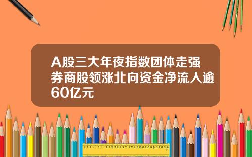 A股三大年夜指数团体走强券商股领涨北向资金净流入逾60亿元