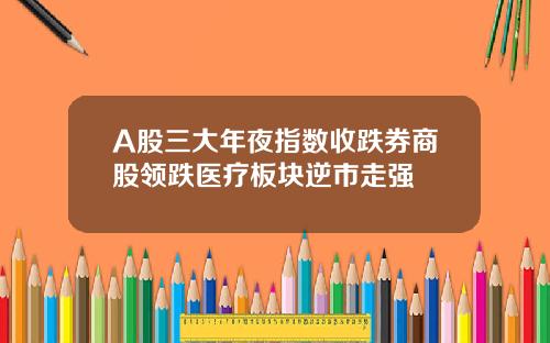 A股三大年夜指数收跌券商股领跌医疗板块逆市走强