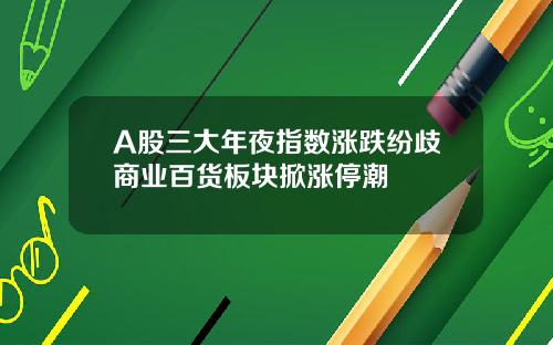 A股三大年夜指数涨跌纷歧商业百货板块掀涨停潮