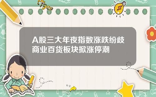 A股三大年夜指数涨跌纷歧商业百货板块掀涨停潮