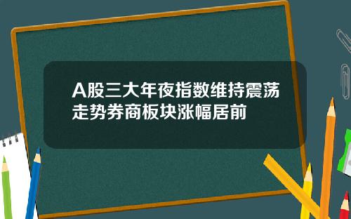 A股三大年夜指数维持震荡走势券商板块涨幅居前