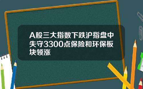 A股三大指数下跌沪指盘中失守3300点保险和环保板块领涨