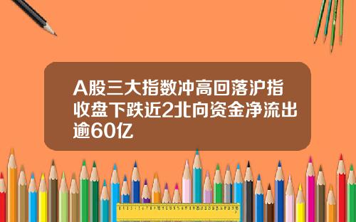 A股三大指数冲高回落沪指收盘下跌近2北向资金净流出逾60亿