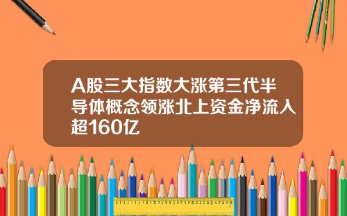 A股三大指数大涨第三代半导体概念领涨北上资金净流入超160亿