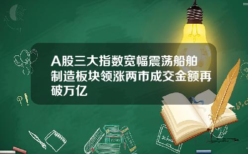 A股三大指数宽幅震荡船舶制造板块领涨两市成交金额再破万亿