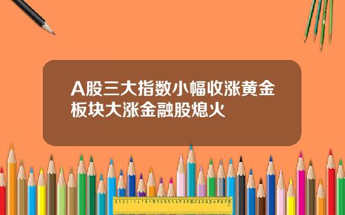 A股三大指数小幅收涨黄金板块大涨金融股熄火