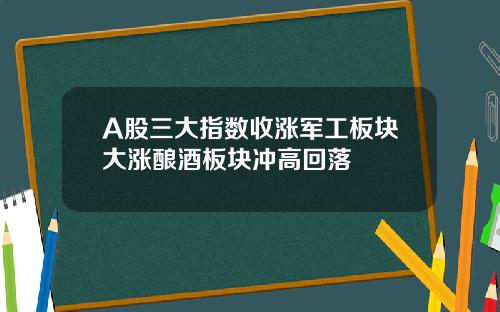 A股三大指数收涨军工板块大涨酿酒板块冲高回落