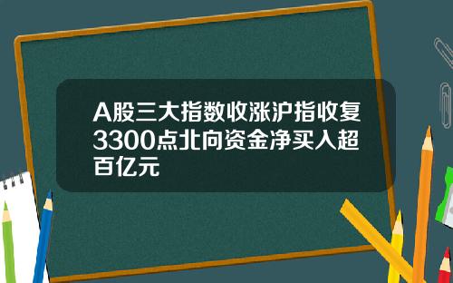 A股三大指数收涨沪指收复3300点北向资金净买入超百亿元