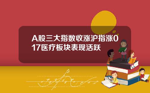 A股三大指数收涨沪指涨017医疗板块表现活跃