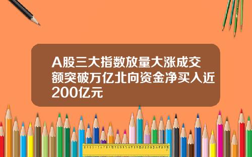 A股三大指数放量大涨成交额突破万亿北向资金净买入近200亿元