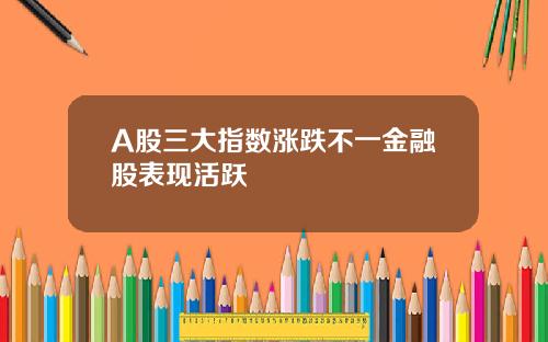 A股三大指数涨跌不一金融股表现活跃