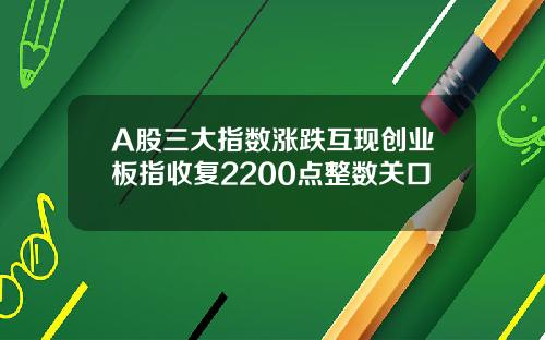 A股三大指数涨跌互现创业板指收复2200点整数关口