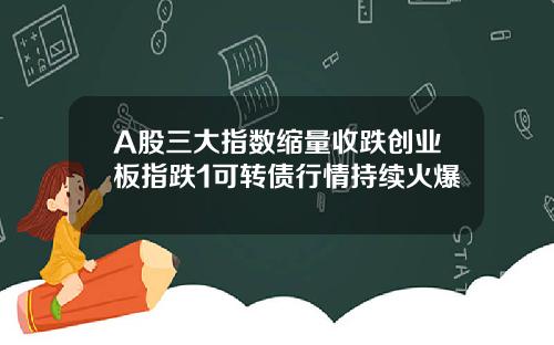 A股三大指数缩量收跌创业板指跌1可转债行情持续火爆