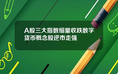 A股三大指数缩量收跌数字货币概念股逆市走强