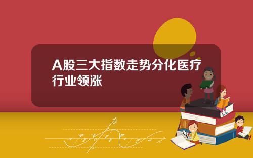 A股三大指数走势分化医疗行业领涨