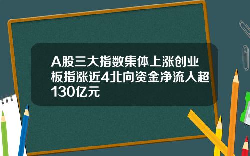 A股三大指数集体上涨创业板指涨近4北向资金净流入超130亿元