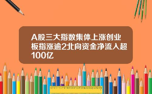 A股三大指数集体上涨创业板指涨逾2北向资金净流入超100亿