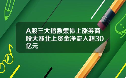 A股三大指数集体上涨券商股大涨北上资金净流入超30亿元