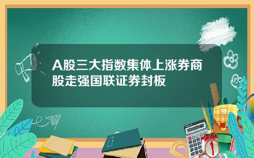 A股三大指数集体上涨券商股走强国联证券封板