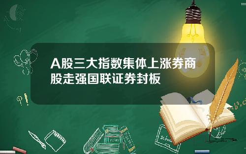A股三大指数集体上涨券商股走强国联证券封板