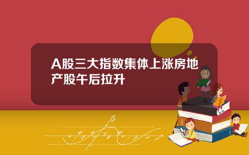 A股三大指数集体上涨房地产股午后拉升