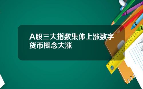 A股三大指数集体上涨数字货币概念大涨