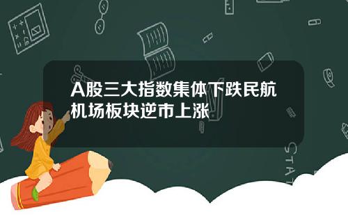 A股三大指数集体下跌民航机场板块逆市上涨