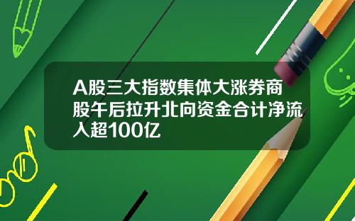 A股三大指数集体大涨券商股午后拉升北向资金合计净流入超100亿