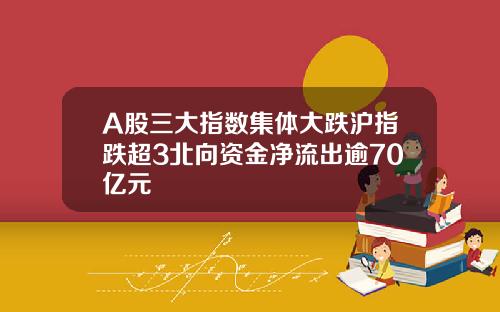 A股三大指数集体大跌沪指跌超3北向资金净流出逾70亿元