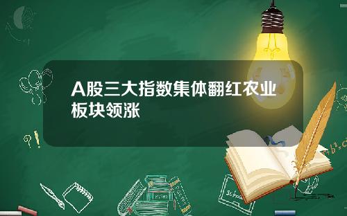 A股三大指数集体翻红农业板块领涨