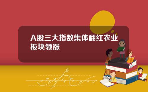 A股三大指数集体翻红农业板块领涨