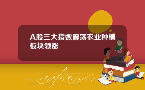 A股三大指数震荡农业种植板块领涨