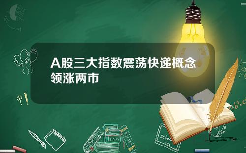 A股三大指数震荡快递概念领涨两市