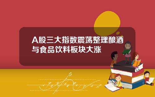 A股三大指数震荡整理酿酒与食品饮料板块大涨