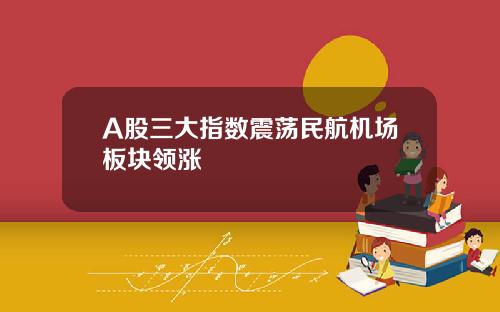 A股三大指数震荡民航机场板块领涨