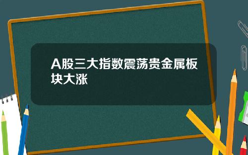 A股三大指数震荡贵金属板块大涨
