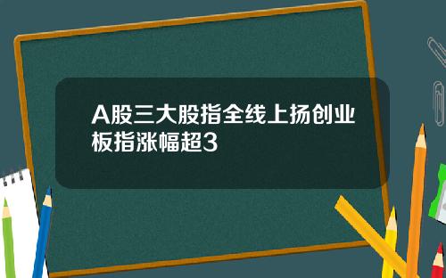 A股三大股指全线上扬创业板指涨幅超3