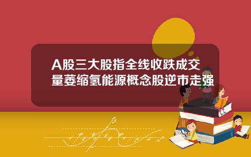 A股三大股指全线收跌成交量萎缩氢能源概念股逆市走强