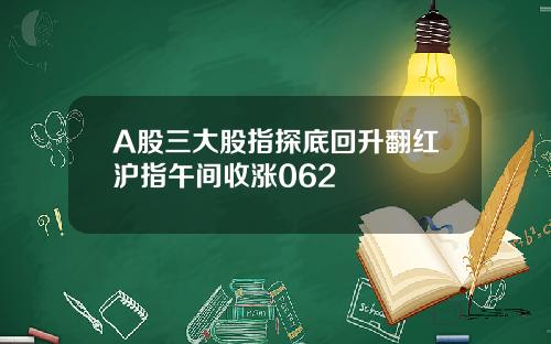 A股三大股指探底回升翻红沪指午间收涨062