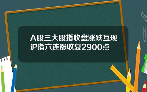 A股三大股指收盘涨跌互现沪指六连涨收复2900点