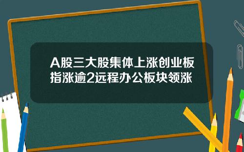 A股三大股集体上涨创业板指涨逾2远程办公板块领涨
